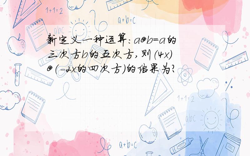 新定义一种运算:a@b=a的三次方b的五次方,则（4x）@（-2x的四次方）的结果为?