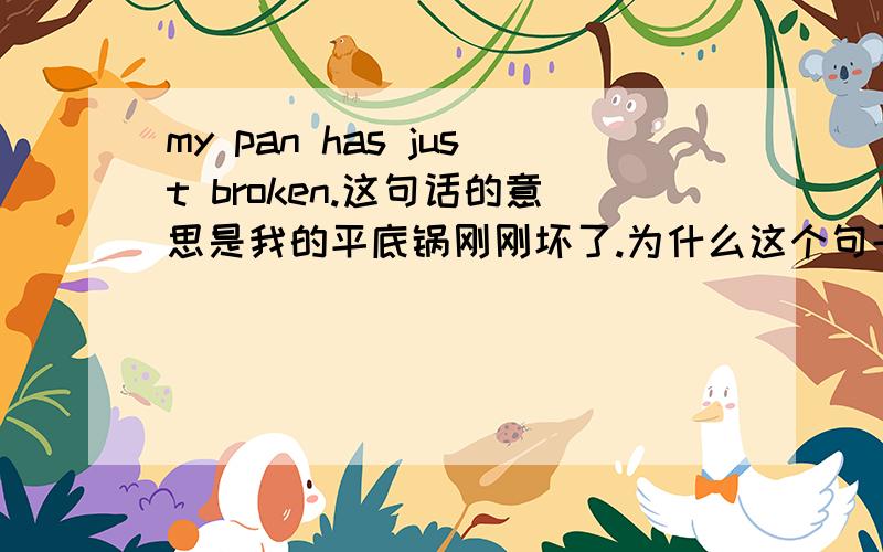 my pan has just broken.这句话的意思是我的平底锅刚刚坏了.为什么这个句子不说成my pan has just been broken呢?