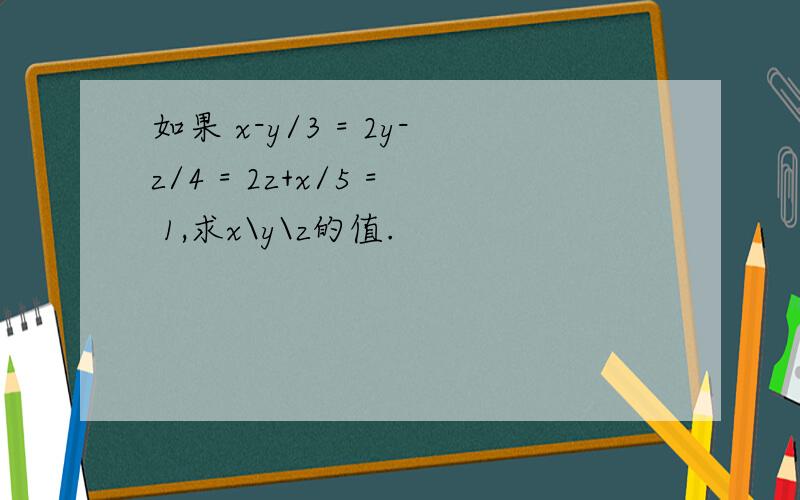 如果 x-y/3 = 2y-z/4 = 2z+x/5 = 1,求x\y\z的值.