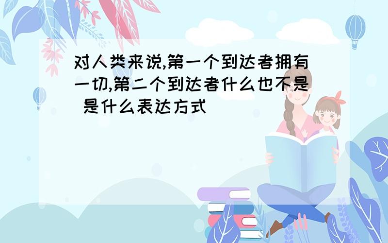 对人类来说,第一个到达者拥有一切,第二个到达者什么也不是 是什么表达方式