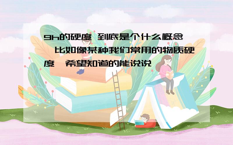 9h的硬度 到底是个什么概念,比如像某种我们常用的物质硬度,希望知道的能说说