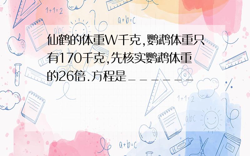 仙鹤的体重W千克,鹦鹉体重只有170千克,先核实鹦鹉体重的26倍.方程是______