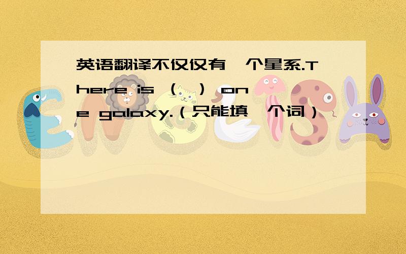 英语翻译不仅仅有一个星系.There is （ ） one galaxy.（只能填一个词）