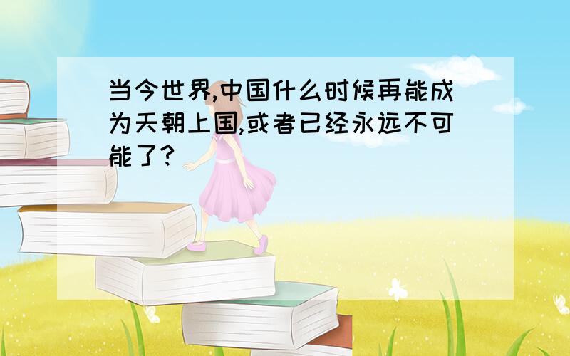 当今世界,中国什么时候再能成为天朝上国,或者已经永远不可能了?