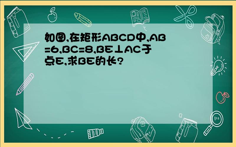 如图,在矩形ABCD中,AB=6,BC=8,BE⊥AC于点E,求BE的长?