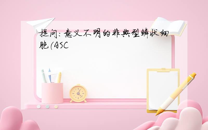 提问：意义不明的非典型鳞状细胞（ASC