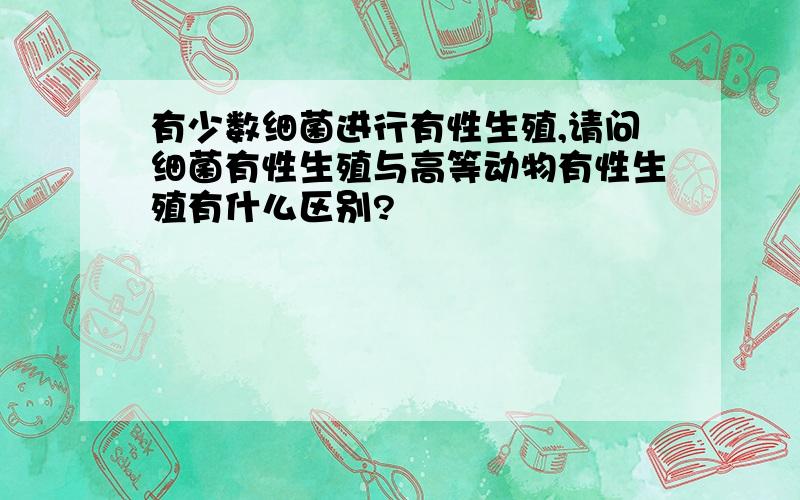 有少数细菌进行有性生殖,请问细菌有性生殖与高等动物有性生殖有什么区别?