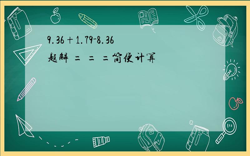 9.36+1.79-8.36题解 = = =简便计算