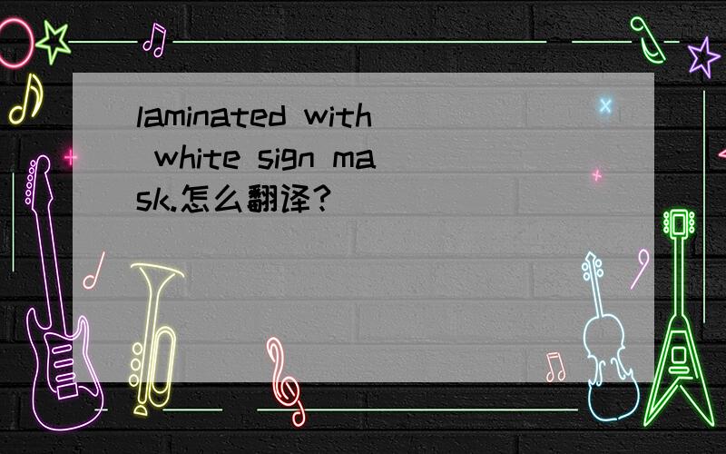 laminated with white sign mask.怎么翻译?