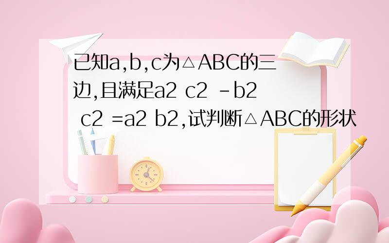 已知a,b,c为△ABC的三边,且满足a2 c2 -b2 c2 =a2 b2,试判断△ABC的形状