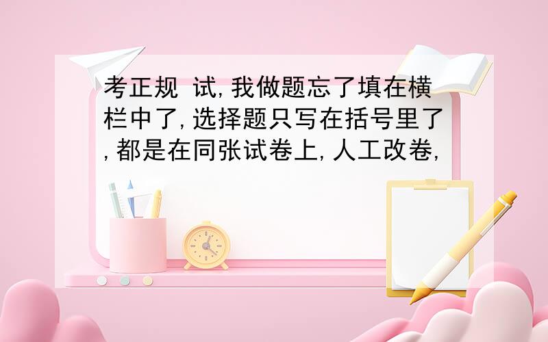 考正规 试,我做题忘了填在横栏中了,选择题只写在括号里了,都是在同张试卷上,人工改卷,