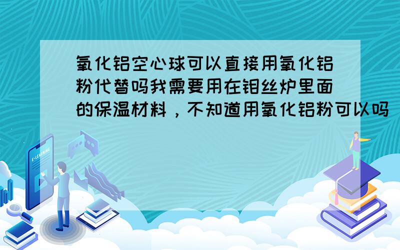 氧化铝空心球可以直接用氧化铝粉代替吗我需要用在钼丝炉里面的保温材料，不知道用氧化铝粉可以吗