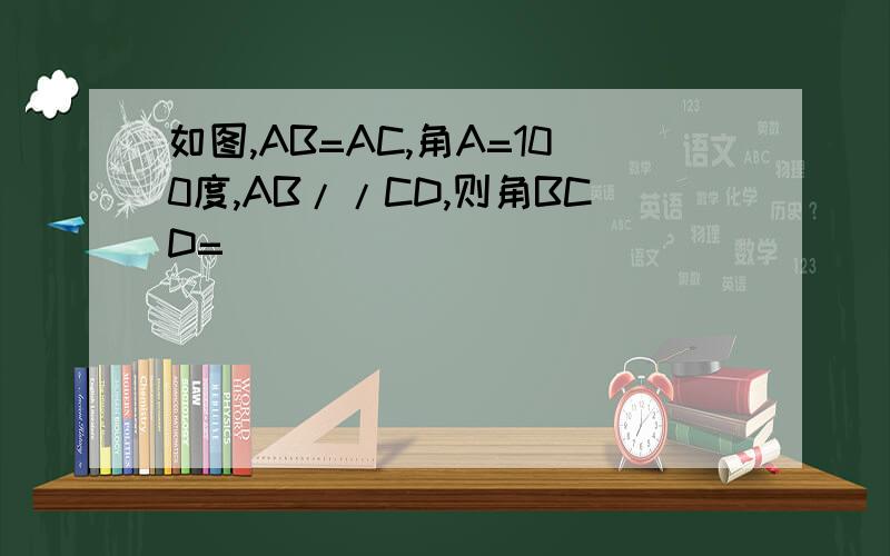 如图,AB=AC,角A=100度,AB//CD,则角BCD=