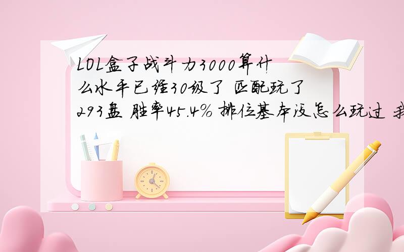 LOL盒子战斗力3000算什么水平已经30级了 匹配玩了293盘 胜率45.4％ 排位基本没怎么玩过 我会玩中单 辅助和上单不是很会 怎么样才能让自己的技术更好一点呢