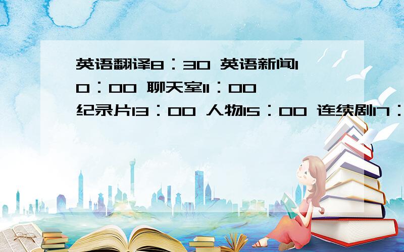 英语翻译8：30 英语新闻10：00 聊天室11：00 纪录片13：00 人物15：00 连续剧17：00 体育新闻18：00 烹饪19：00 动物世界21：00 晚间新闻