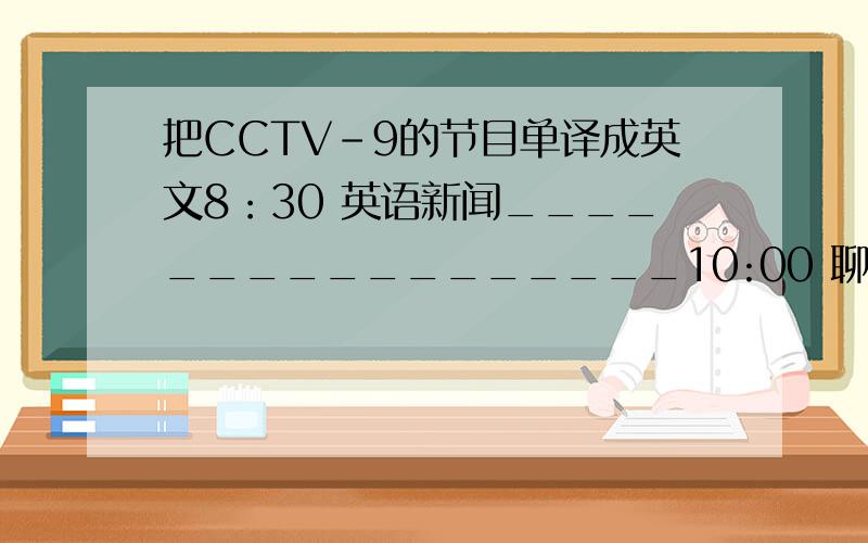 把CCTV-9的节目单译成英文8：30 英语新闻_________________10:00 聊天室 _________________11:00 纪录片 ········13：00 人物 ·······15：00 连续剧 ······17：00 体育新闻·······18：00 烹饪····