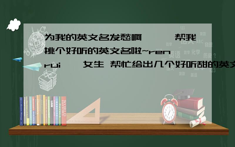 为我的英文名发愁啊```帮我挑个好听的英文名啦~ren rui ` 女生 帮忙给出几个好听甜的英文名呀~想根据我的中文拼音取个名字```以前喜欢Eva Renee Crystal Cherry.R 想寻找些好听的法文名``谢谢咯~