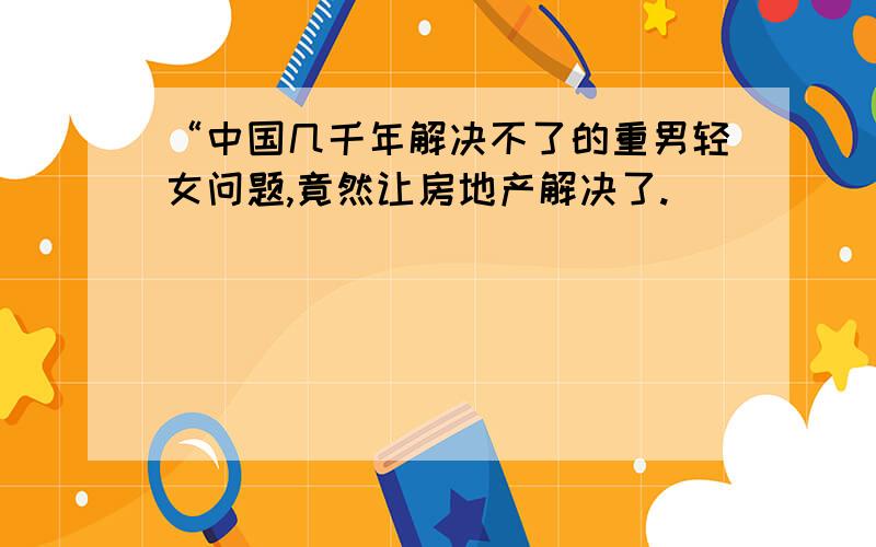 “中国几千年解决不了的重男轻女问题,竟然让房地产解决了.