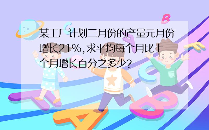 某工厂计划三月份的产量元月份增长21％,求平均每个月比上个月增长百分之多少?