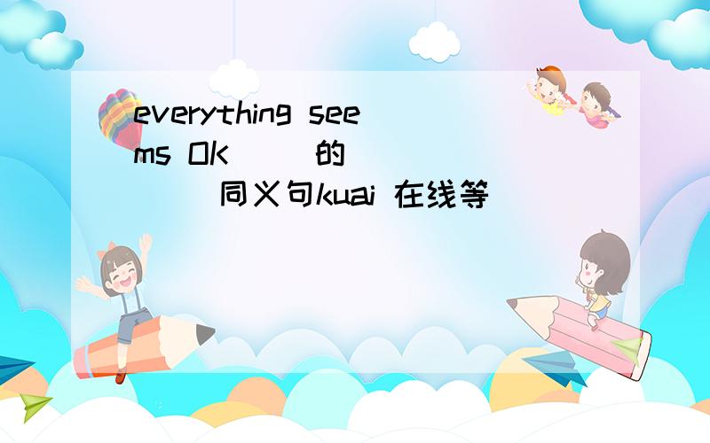 everything seems OK     的        同义句kuai 在线等