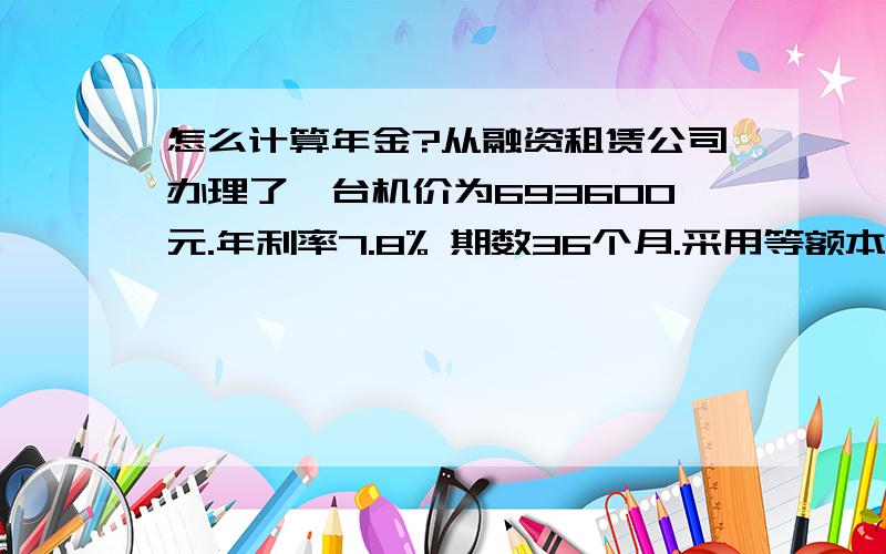 怎么计算年金?从融资租赁公司办理了一台机价为693600元.年利率7.8% 期数36个月.采用等额本金还款.每月的利息怎么计算.每期的本金21,670.97元怎么算出来的.