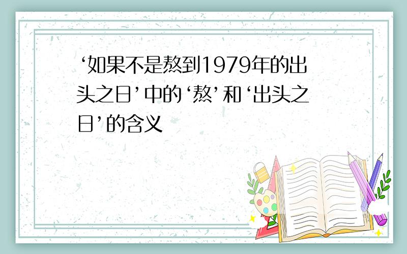 ‘如果不是熬到1979年的出头之日’中的‘熬’和‘出头之日’的含义