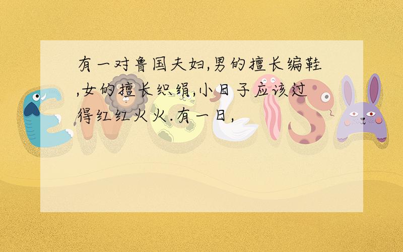 有一对鲁国夫妇,男的擅长编鞋,女的擅长织绢,小日子应该过得红红火火.有一日,