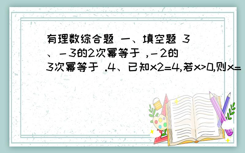 有理数综合题 一、填空题 3、－3的2次幂等于 ,－2的3次幂等于 .4、已知x2=4,若x>0,则x= ；若x