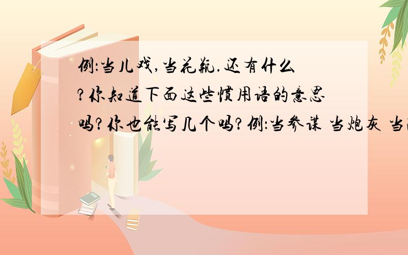 例：当儿戏,当花瓶.还有什么?你知道下面这些惯用语的意思吗?你也能写几个吗?例：当参谋 当炮灰 当跳板 当儿戏 当花瓶 当拐棍儿———— ———— ———— ———— ———— ————