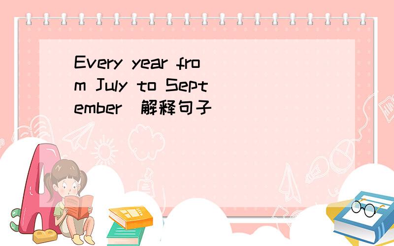 Every year from July to September(解释句子）