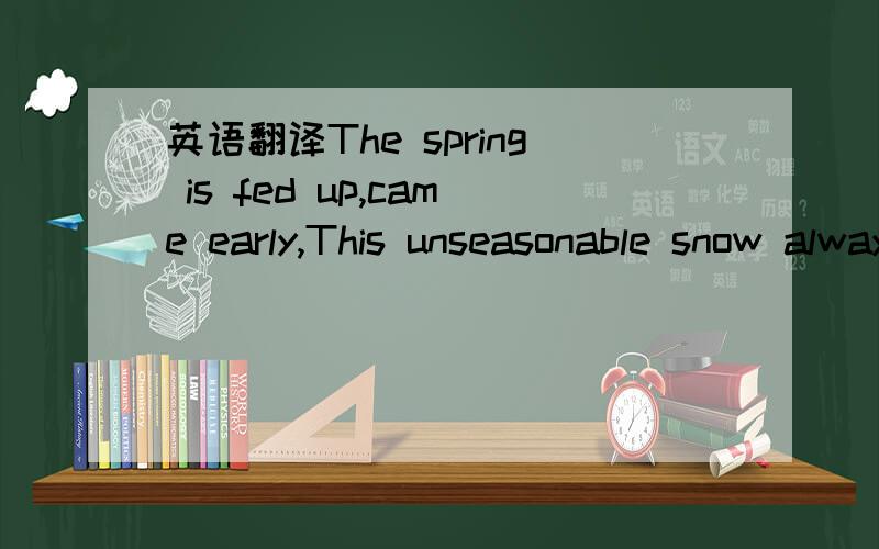 英语翻译The spring is fed up,came early,This unseasonable snow always stand alone,under the snow without desrcibed,it has burnt to you ablaze,it is raining now,if it doesn't stop,its cause is you.The going don't give back my youth,Don't look at m