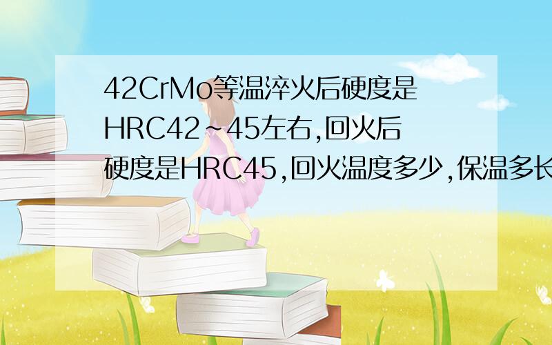 42CrMo等温淬火后硬度是HRC42～45左右,回火后硬度是HRC45,回火温度多少,保温多长时间,工件尺寸长130mm,直径50mm