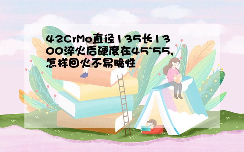 42CrMo直径135长1300淬火后硬度在45~55,怎样回火不易脆性