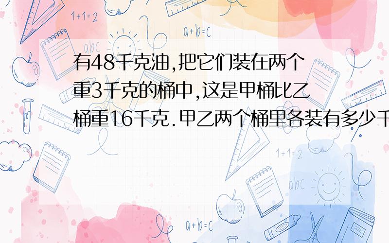 有48千克油,把它们装在两个重3千克的桶中,这是甲桶比乙桶重16千克.甲乙两个桶里各装有多少千克油?麻烦大家分别用方程式列出答案,和不列方程式的答案给我.