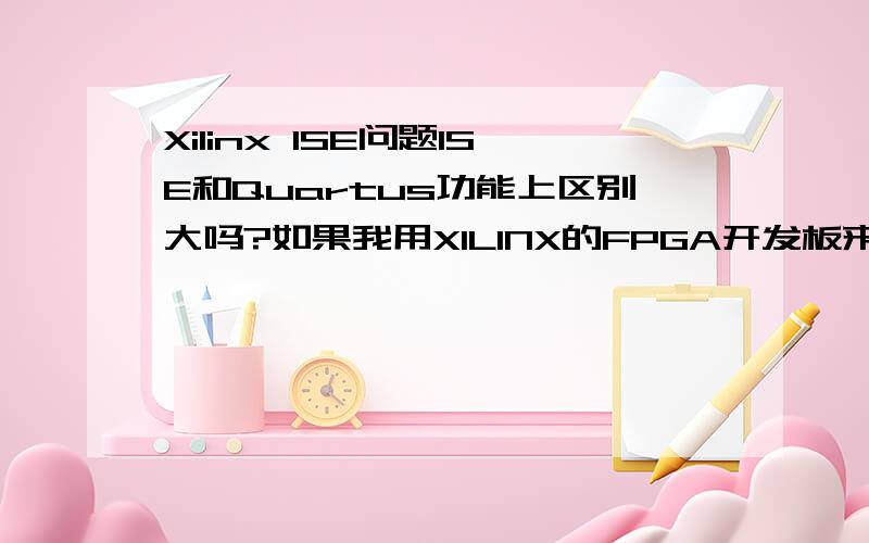 Xilinx ISE问题ISE和Quartus功能上区别大吗?如果我用XILINX的FPGA开发板来开发的话,是不是最好使用ISE?