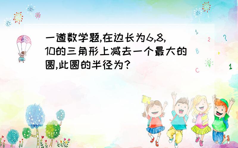 一道数学题,在边长为6,8,10的三角形上减去一个最大的圆,此圆的半径为?