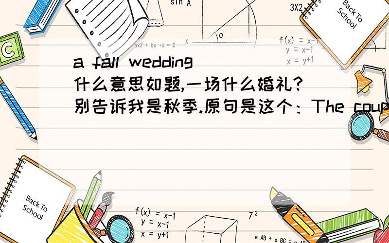 a fall wedding什么意思如题,一场什么婚礼?别告诉我是秋季.原句是这个：The couple decided on a fall wedding.还是婚礼的一种叫法?