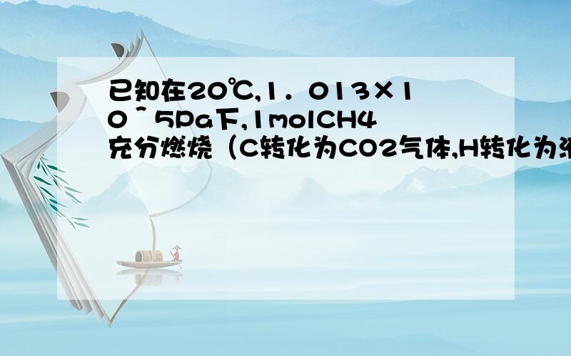 已知在20℃,1．013×10＾5Pa下,1molCH4充分燃烧（C转化为CO2气体,H转化为液态水）,防除的热量为890KJ；使1Kg水的温度声高1℃需热量4．18KJ． （1）1m^3（标准状况）甲烷在20℃,1．013×10＾5Pa条件下充