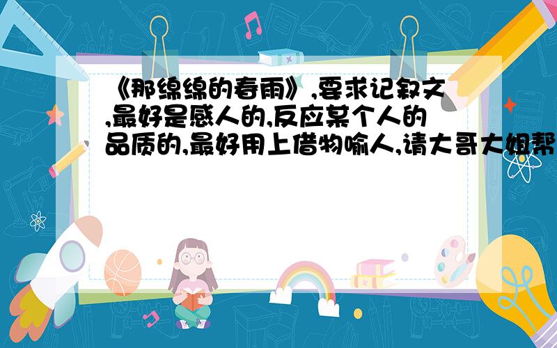 《那绵绵的春雨》,要求记叙文,最好是感人的,反应某个人的品质的,最好用上借物喻人,请大哥大姐帮帮忙,好给50分!要求题材新颖