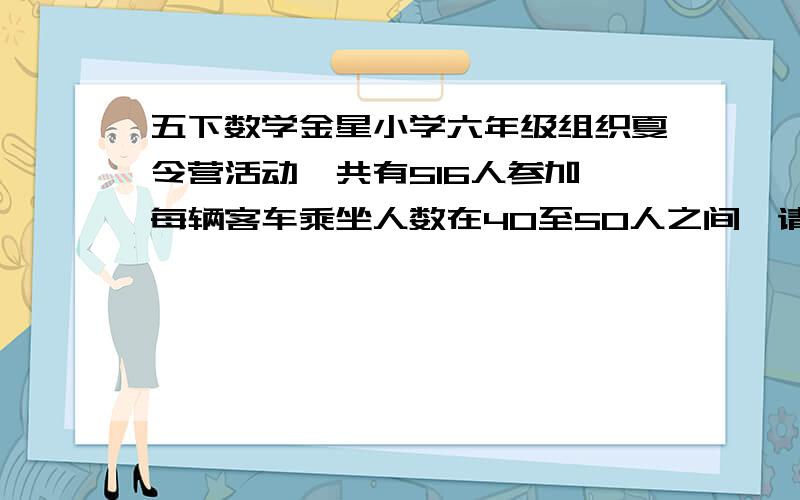 五下数学金星小学六年级组织夏令营活动,共有516人参加,每辆客车乘坐人数在40至50人之间,请你帮忙算一算,学校租几辆大客车,可以正好使每辆车载的人数相等,每辆车载多少人?