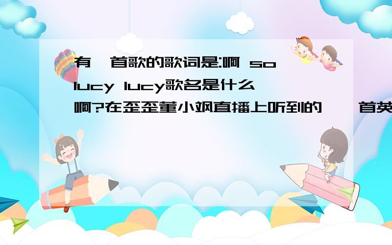 有一首歌的歌词是:啊 so lucy lucy歌名是什么啊?在歪歪董小飒直播上听到的,一首英文歌女歌手唱的,so lucy lucy 重复了好多次