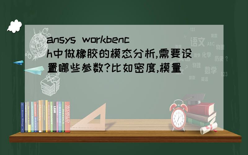 ansys workbench中做橡胶的模态分析,需要设置哪些参数?比如密度,模量