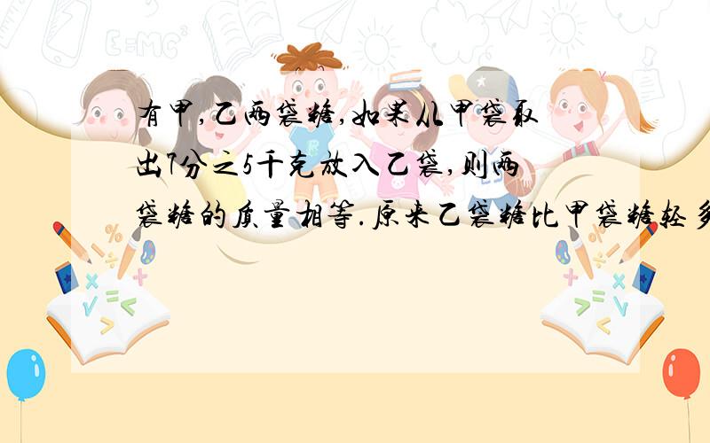 有甲,乙两袋糖,如果从甲袋取出7分之5千克放入乙袋,则两袋糖的质量相等.原来乙袋糖比甲袋糖轻多少千克列式计算和过程