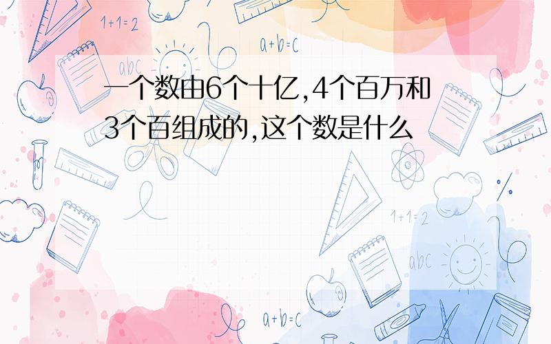 一个数由6个十亿,4个百万和3个百组成的,这个数是什么