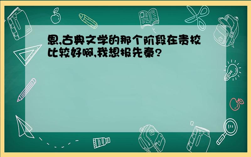 恩,古典文学的那个阶段在贵校比较好啊,我想报先秦?