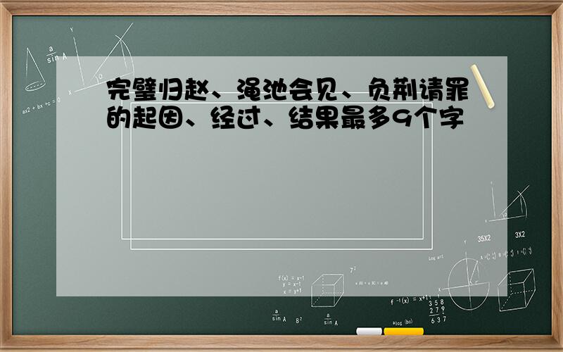 完璧归赵、渑池会见、负荆请罪的起因、经过、结果最多9个字