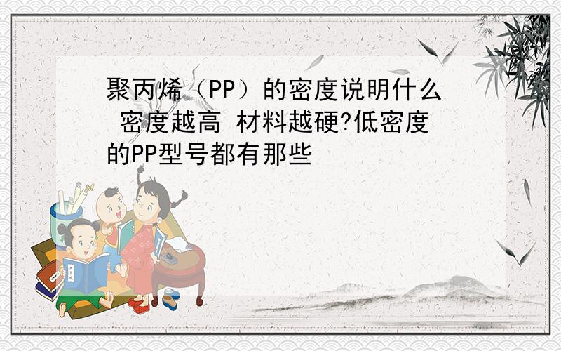 聚丙烯（PP）的密度说明什么 密度越高 材料越硬?低密度的PP型号都有那些