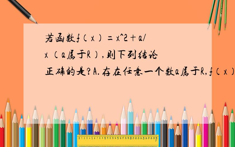 若函数f（x）=x^2+a/x （a属于R）,则下列结论正确的是?A.存在任意一个数a属于R,f（x）在（0,正无穷）是增函数B.存在任意一个数a属于R,f（x）在（0,正无穷）是减函数C.存在一个数a属于R,f（x）是