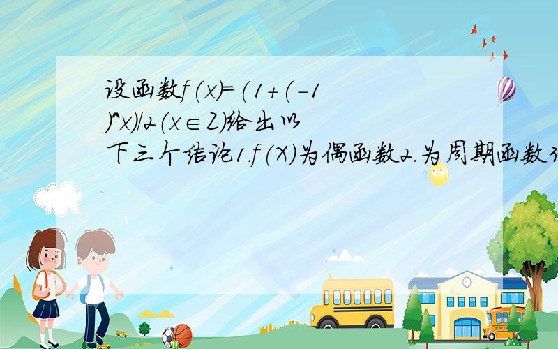 设函数f(x)=(1+(-1)^x)/2（x∈Z）给出以下三个结论1.f(X)为偶函数2.为周期函数3.f(x+1)+f(x)=1正确的是?