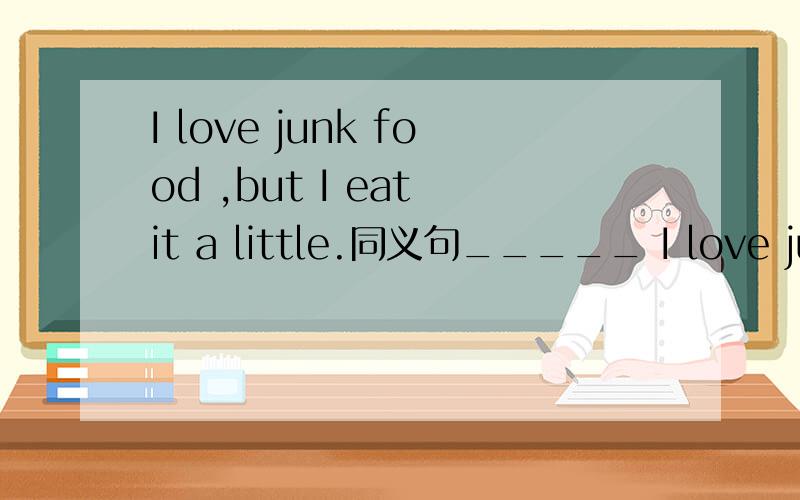 I love junk food ,but I eat it a little.同义句_____ I love junk food ,I eat it a little.